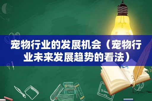 宠物行业的发展机会（宠物行业未来发展趋势的看法）