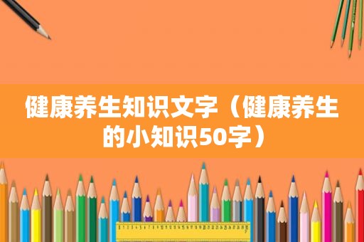 健康养生知识文字（健康养生的小知识50字）