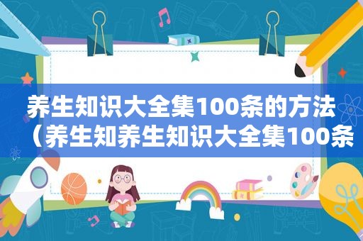 养生知识大全集100条的方法（养生知养生知识大全集100条）