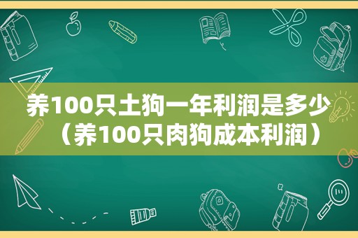 养100只土狗一年利润是多少（养100只肉狗成本利润）