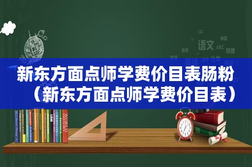 新东方面点师学费价目表肠粉（新东方面点师学费价目表）