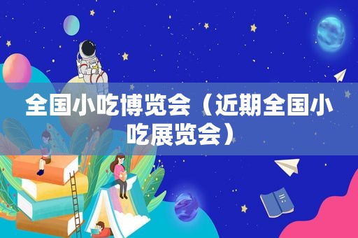 全国小吃博览会（近期全国小吃展览会）