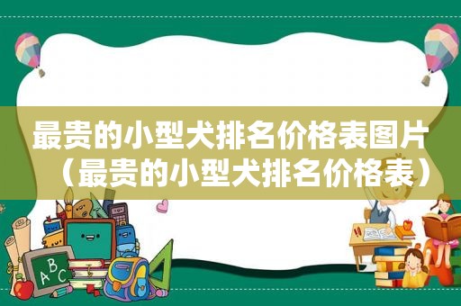 最贵的小型犬排名价格表图片（最贵的小型犬排名价格表）