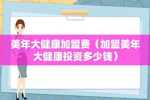 美年大健康加盟费（加盟美年大健康投资多少钱）