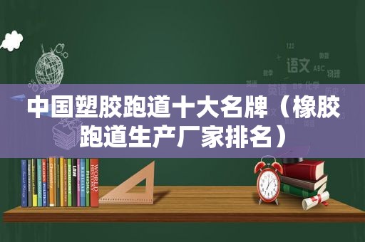 中国塑胶跑道十大名牌（橡胶跑道生产厂家排名）