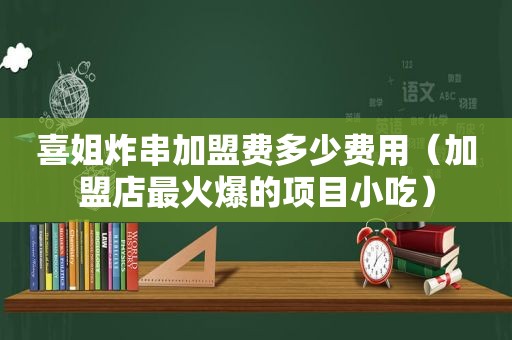 喜姐炸串加盟费多少费用（加盟店最火爆的项目小吃）