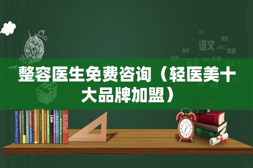 整容医生免费咨询（轻医美十大品牌加盟）