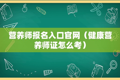 营养师报名入口官网（健康营养师证怎么考）