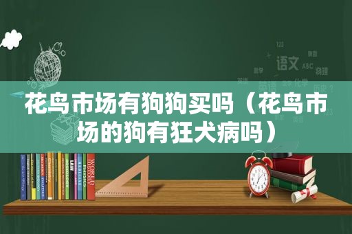 花鸟市场有狗狗买吗（花鸟市场的狗有狂犬病吗）