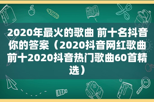 2020年最火的歌曲 前十名抖音你的答案（2020抖音网红歌曲前十2020抖音热门歌曲60首 *** ）