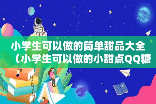 小学生可以做的简单甜品大全（小学生可以做的小甜点QQ糖）