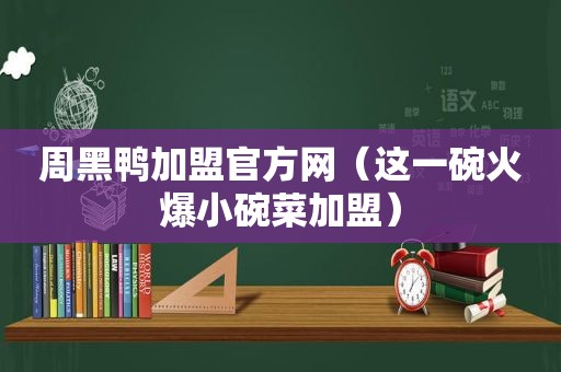 周黑鸭加盟官方网（这一碗火爆小碗菜加盟）