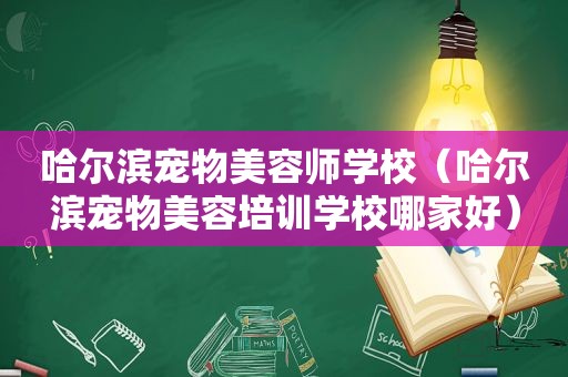 哈尔滨宠物美容师学校（哈尔滨宠物美容培训学校哪家好）