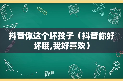 抖音你这个坏孩子（抖音你好坏哦,我好喜欢）