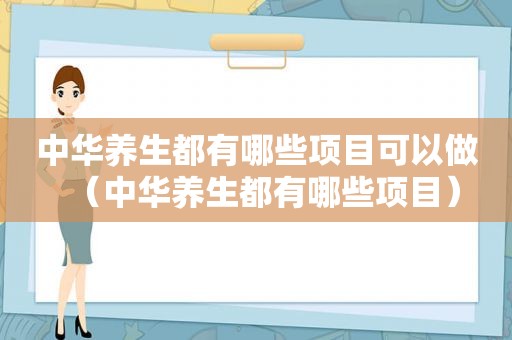 中华养生都有哪些项目可以做（中华养生都有哪些项目）