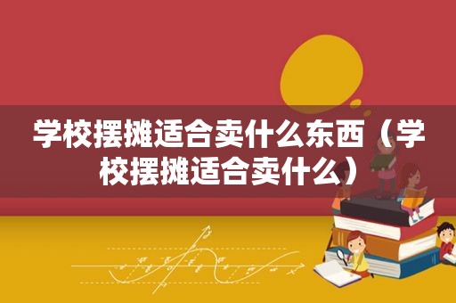 学校摆摊适合卖什么东西（学校摆摊适合卖什么）