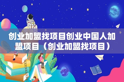 创业加盟找项目创业中国人加盟项目（创业加盟找项目）