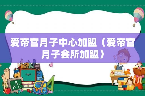 爱帝宫月子中心加盟（爱帝宫月子会所加盟）