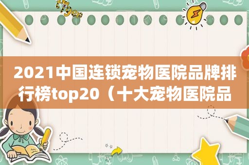 2021中国连锁宠物医院品牌排行榜top20（十大宠物医院品牌排行榜）