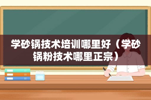 学砂锅技术培训哪里好（学砂锅粉技术哪里正宗）