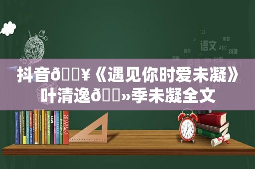 抖音🔥《遇见你时爱未凝》叶清逸🔻季未凝全文