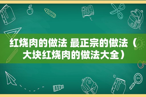 红烧肉的做法 最正宗的做法（大块红烧肉的做法大全）