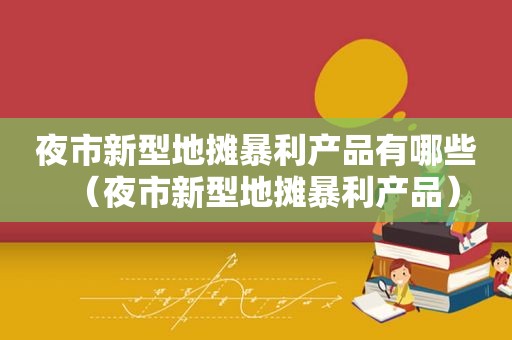 夜市新型地摊暴利产品有哪些（夜市新型地摊暴利产品）