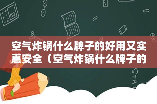 空气炸锅什么牌子的好用又实惠安全（空气炸锅什么牌子的好用又实惠）