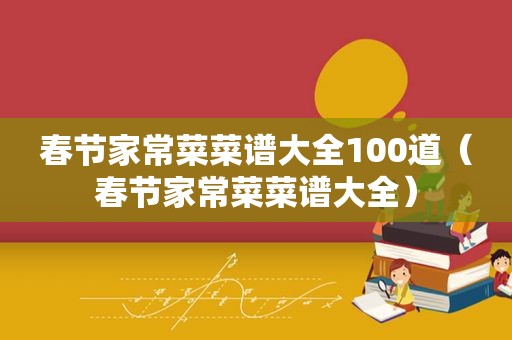 春节家常菜菜谱大全100道（春节家常菜菜谱大全）