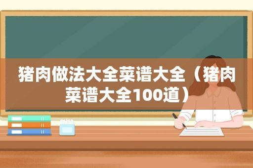 猪肉做法大全菜谱大全（猪肉菜谱大全100道）