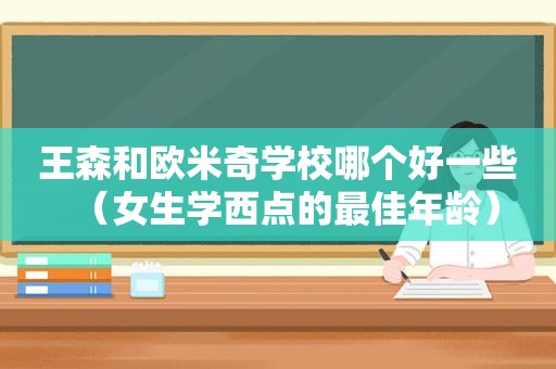 王森和欧米奇学校哪个好一些（女生学西点的最佳年龄）