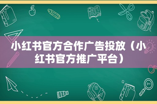 小红书官方合作广告投放（小红书官方推广平台）