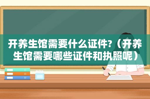 开养生馆需要什么证件?（开养生馆需要哪些证件和执照呢）