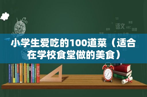 小学生爱吃的100道菜（适合在学校食堂做的美食）