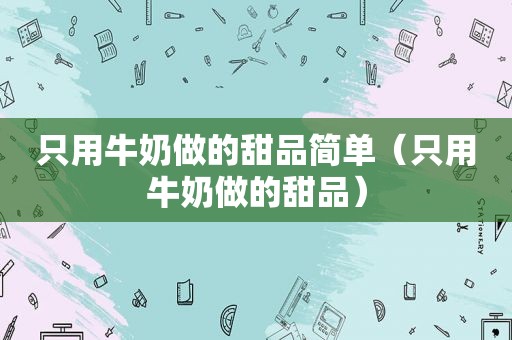 只用牛奶做的甜品简单（只用牛奶做的甜品）