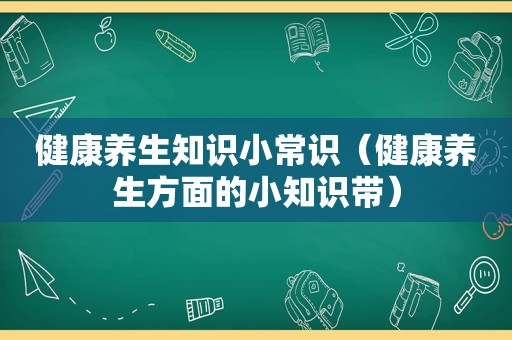 健康养生知识小常识（健康养生方面的小知识带）