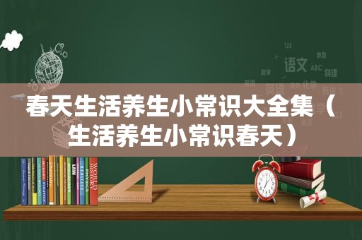 春天生活养生小常识大全集（生活养生小常识春天）