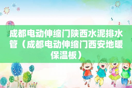 成都电动伸缩门陕西水泥排水管（成都电动伸缩门西安地暖保温板）