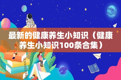 最新的健康养生小知识（健康养生小知识100条合集）