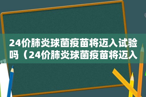 24价肺炎球菌疫苗将迈入试验吗（24价肺炎球菌疫苗将迈入试验）