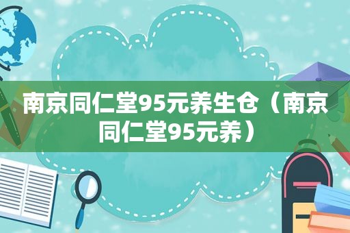 南京同仁堂95元养生仓（南京同仁堂95元养）