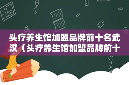 头疗养生馆加盟品牌前十名武汉（头疗养生馆加盟品牌前十名）