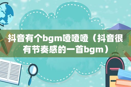 抖音有个bgm噔噔噔（抖音很有节奏感的一首bgm）