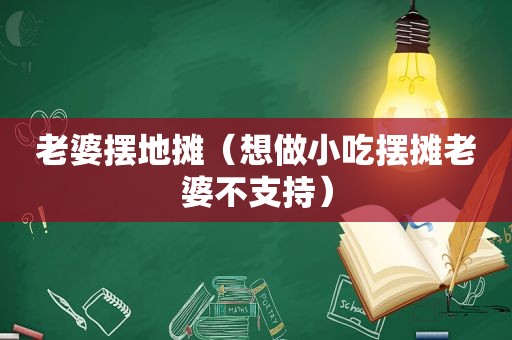 老婆摆地摊（想做小吃摆摊老婆不支持）