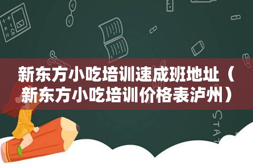 新东方小吃培训速成班地址（新东方小吃培训价格表泸州）