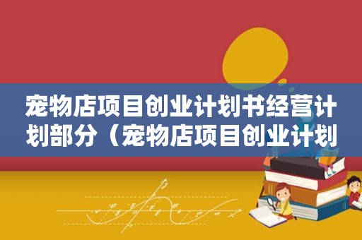 宠物店项目创业计划书经营计划部分（宠物店项目创业计划书）