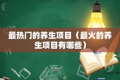 最热门的养生项目（最火的养生项目有哪些）