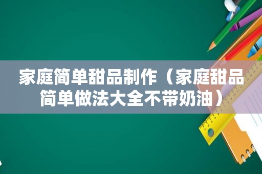 家庭简单甜品制作（家庭甜品简单做法大全不带奶油）