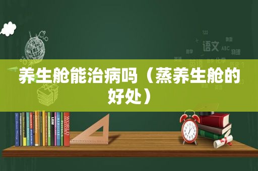 养生舱能治病吗（蒸养生舱的好处）