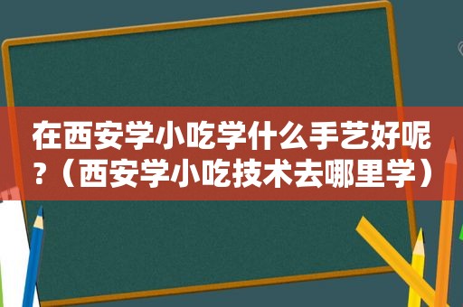 在西安学小吃学什么手艺好呢?（西安学小吃技术去哪里学）